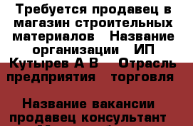 Требуется продавец в магазин строительных материалов › Название организации ­ ИП Кутырев А.В. › Отрасль предприятия ­ торговля › Название вакансии ­ продавец консультант › Место работы ­ Ставрополь, ул. Доваторцев, 177 Д › Подчинение ­ предпринимателю › Возраст от ­ 22 › Возраст до ­ 35 - Ставропольский край, Ставрополь г. Работа » Вакансии   . Ставропольский край,Ставрополь г.